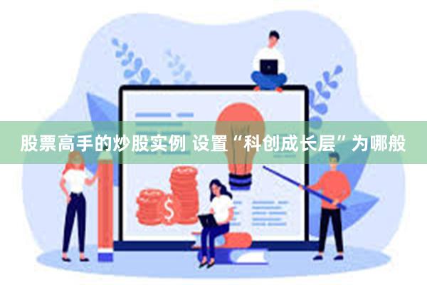 股票高手的炒股实例 设置“科创成长层”为哪般
