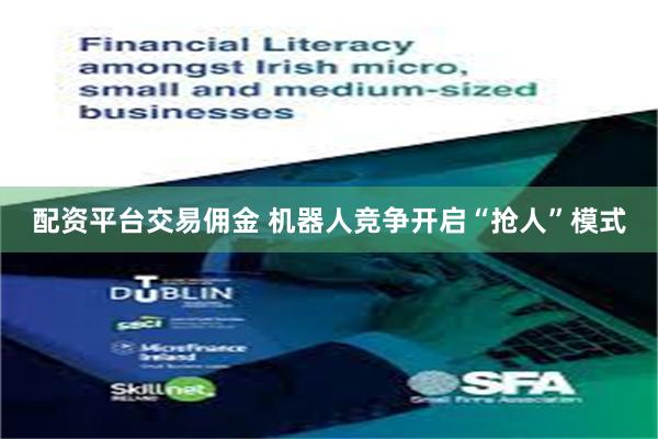 配资平台交易佣金 机器人竞争开启“抢人”模式