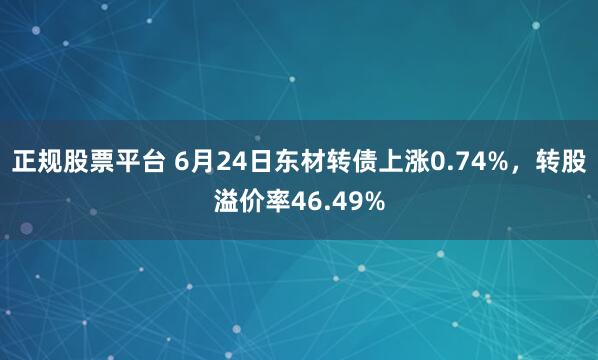 正规股票平台 6月24日东材转债上涨0.74%，转股溢价率46.49%