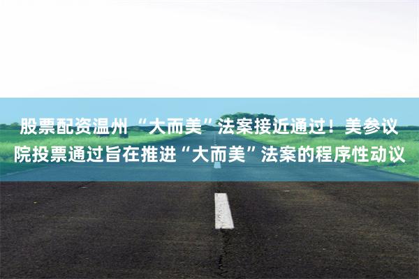 股票配资温州 “大而美”法案接近通过！美参议院投票通过旨在推进“大而美”法案的程序性动议
