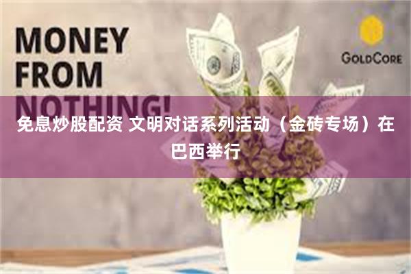 免息炒股配资 文明对话系列活动（金砖专场）在巴西举行