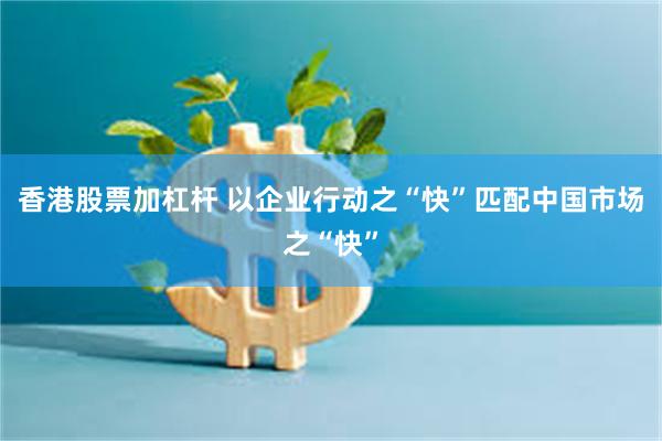 香港股票加杠杆 以企业行动之“快”匹配中国市场之“快”