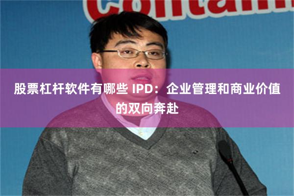 股票杠杆软件有哪些 IPD：企业管理和商业价值的双向奔赴