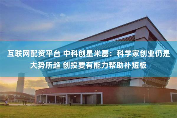 互联网配资平台 中科创星米磊：科学家创业仍是大势所趋 创投要有能力帮助补短板