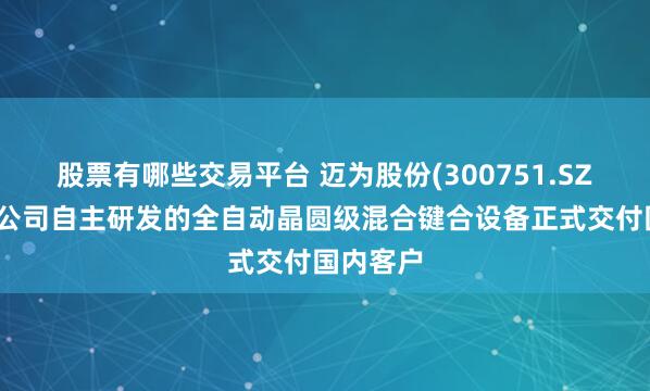 股票有哪些交易平台 迈为股份(300751.SZ)：近期公司自主研发的全自动晶圆级混合键合设备正式交付国内客户