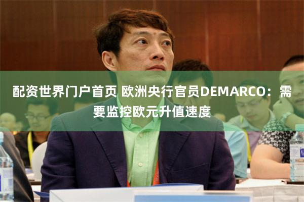 配资世界门户首页 欧洲央行官员DEMARCO：需要监控欧元升值速度