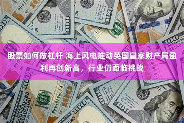 股票如何做杠杆 海上风电推动英国皇家财产局盈利再创新高，行业仍面临挑战