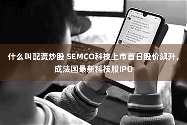 什么叫配资炒股 SEMCO科技上市首日股价飙升，成法国最新科技股IPO