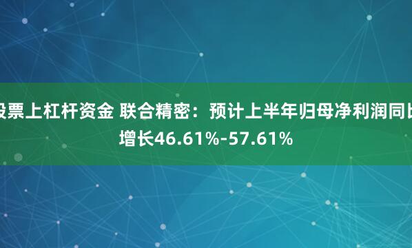 股票上杠杆资金 联合精密：预计上半年归母净利润同比增长46.61%-57.61%