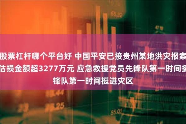 股票杠杆哪个平台好 中国平安已接贵州某地洪灾报案748笔 估损金额超3277万元 应急救援党员先锋队第一时间挺进灾区