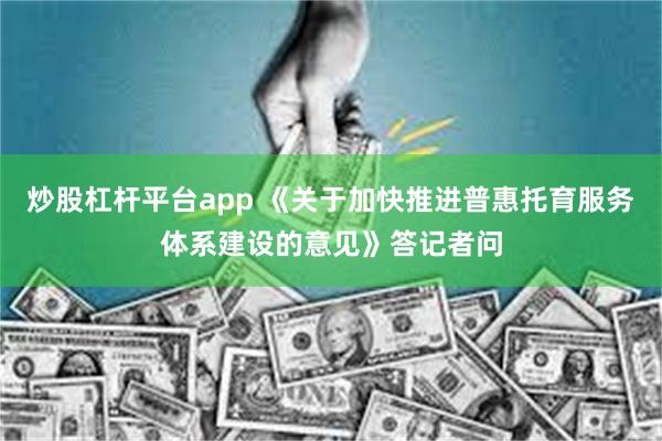 炒股杠杆平台app 《关于加快推进普惠托育服务体系建设的意见》答记者问