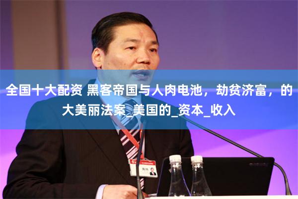 全国十大配资 黑客帝国与人肉电池，劫贫济富，的大美丽法案_美国的_资本_收入