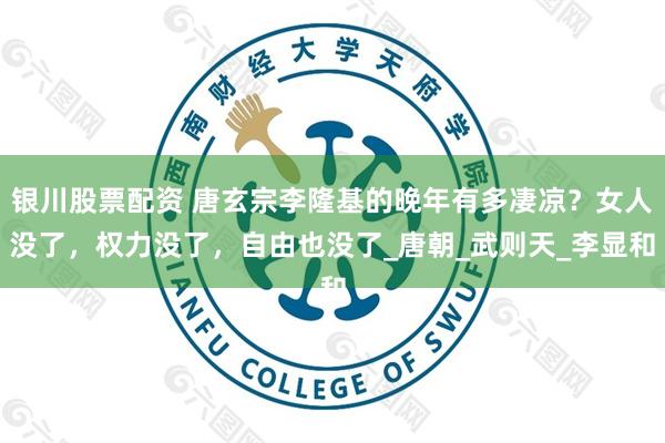 银川股票配资 唐玄宗李隆基的晚年有多凄凉？女人没了，权力没了，自由也没了_唐朝_武则天_李显和