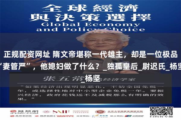 正规配资网址 隋文帝堪称一代雄主，却是一位极品“妻管严”，他媳妇做了什么？_独孤皇后_尉迟氏_杨坚