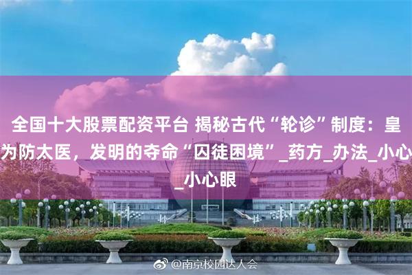 全国十大股票配资平台 揭秘古代“轮诊”制度：皇帝为防太医，发明的夺命“囚徒困境”_药方_办法_小心眼