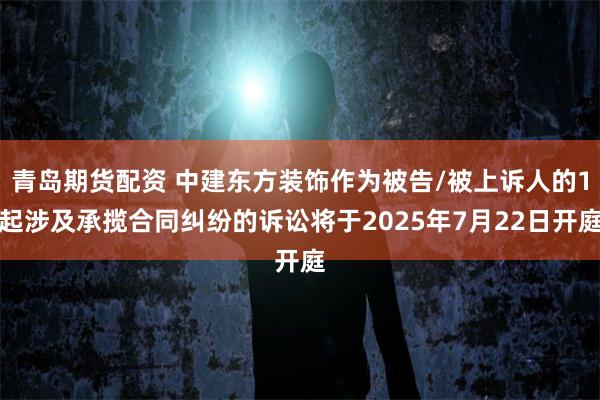青岛期货配资 中建东方装饰作为被告/被上诉人的1起涉及承揽合同纠纷的诉讼将于2025年7月22日开庭