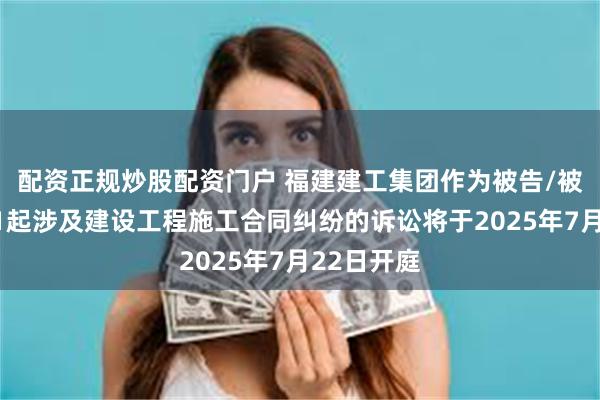配资正规炒股配资门户 福建建工集团作为被告/被上诉人的1起涉及建设工程施工合同纠纷的诉讼将于2025年7月22日开庭