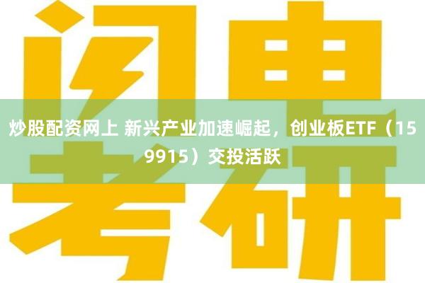 炒股配资网上 新兴产业加速崛起，创业板ETF（159915）交投活跃