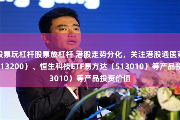 股票玩杠杆股票放杠杆 港股走势分化，关注港股通医药ETF（513200）、恒生科技ETF易方达（513010）等产品投资价值