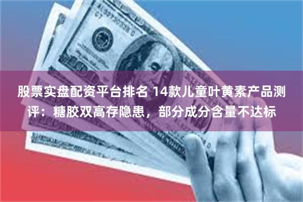 股票实盘配资平台排名 14款儿童叶黄素产品测评：糖胶双高存隐患，部分成分含量不达标