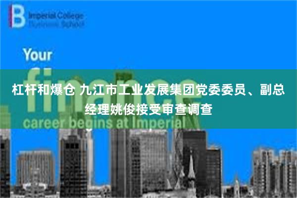 杠杆和爆仓 九江市工业发展集团党委委员、副总经理姚俊接受审查调查