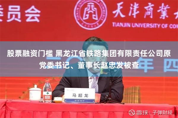 股票融资门槛 黑龙江省铁路集团有限责任公司原党委书记、董事长赵忠发被查