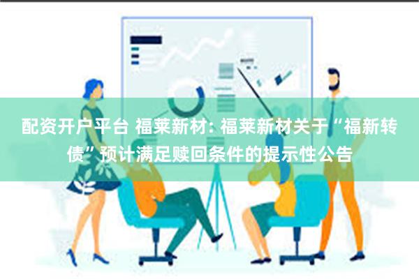 配资开户平台 福莱新材: 福莱新材关于“福新转债”预计满足赎回条件的提示性公告