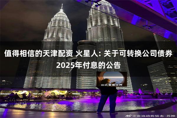 值得相信的天津配资 火星人: 关于可转换公司债券2025年付息的公告