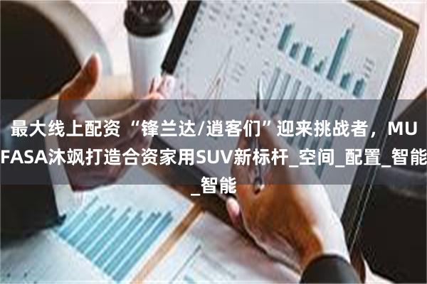 最大线上配资 “锋兰达/逍客们”迎来挑战者，MUFASA沐飒打造合资家用SUV新标杆_空间_配置_智能
