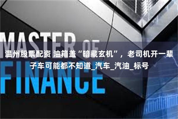 温州股票配资 油箱盖“暗藏玄机”，老司机开一辈子车可能都不知道_汽车_汽油_标号