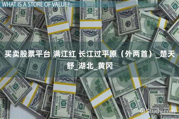 买卖股票平台 满江红 长江过平原（外两首）_楚天舒_湖北_黄冈