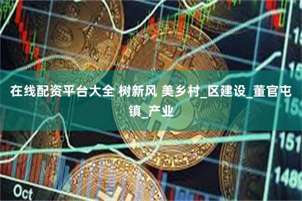 在线配资平台大全 树新风 美乡村_区建设_董官屯镇_产业
