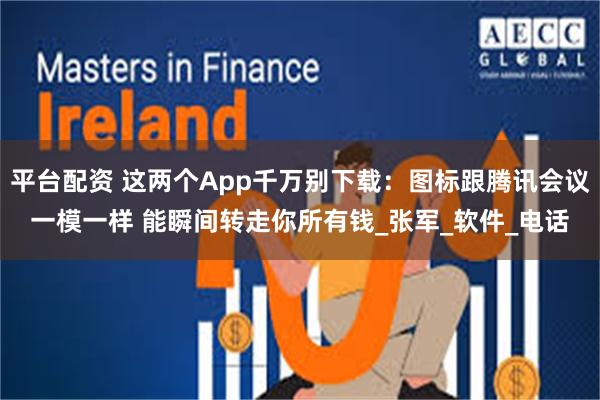平台配资 这两个App千万别下载：图标跟腾讯会议一模一样 能瞬间转走你所有钱_张军_软件_电话