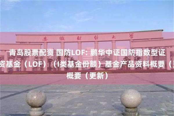 青岛股票配资 国防LOF: 鹏华中证国防指数型证券投资基金(LOF)(I类基金份额)基金产品资料概要(更新)
