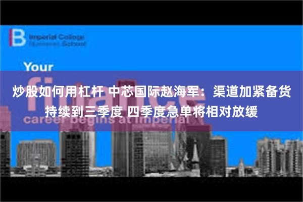 炒股如何用杠杆 中芯国际赵海军：渠道加紧备货持续到三季度 四季度急单将相对放缓