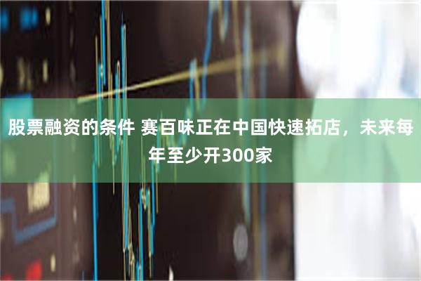 股票融资的条件 赛百味正在中国快速拓店，未来每年至少开300家