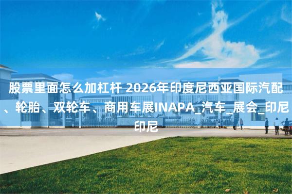 股票里面怎么加杠杆 2026年印度尼西亚国际汽配、轮胎、双轮车、商用车展INAPA_汽车_展会_印尼