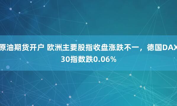 原油期货开户 欧洲主要股指收盘涨跌不一，德国DAX30指数跌0.06%