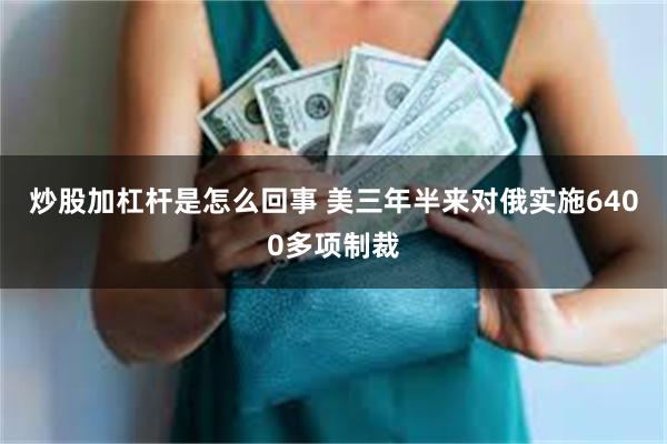 炒股加杠杆是怎么回事 美三年半来对俄实施6400多项制裁