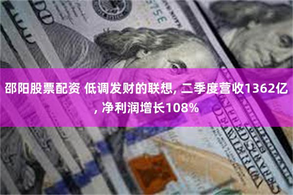 邵阳股票配资 低调发财的联想, 二季度营收1362亿, 净利润增长108%