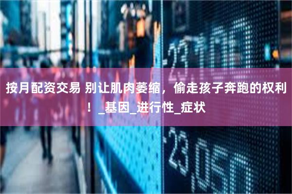 按月配资交易 别让肌肉萎缩，偷走孩子奔跑的权利！_基因_进行性_症状