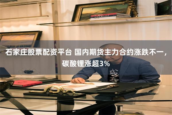 石家庄股票配资平台 国内期货主力合约涨跌不一，碳酸锂涨超3%