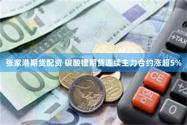 张家港期货配资 碳酸锂期货连续主力合约涨超5%