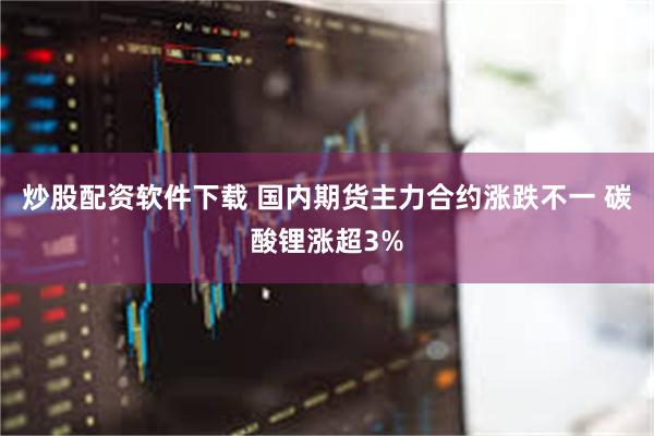 炒股配资软件下载 国内期货主力合约涨跌不一 碳酸锂涨超3%