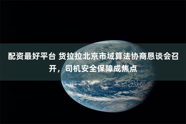 配资最好平台 货拉拉北京市域算法协商恳谈会召开，司机安全保障成焦点