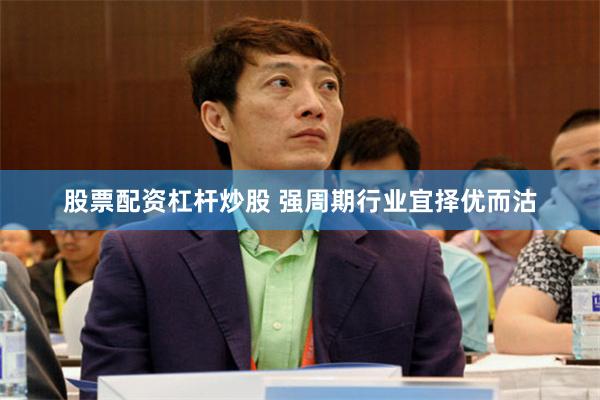 股票配资杠杆炒股 强周期行业宜择优而沽