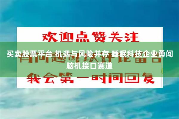 买卖股票平台 机遇与风险并存 睡眠科技企业勇闯脑机接口赛道