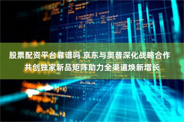 股票配资平台靠谱吗 京东与奥普深化战略合作  共创独家新品矩阵助力全渠道焕新增长