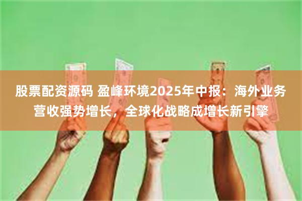 股票配资源码 盈峰环境2025年中报：海外业务营收强势增长，全球化战略成增长新引擎
