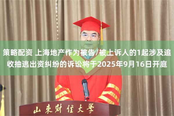 策略配资 上海地产作为被告/被上诉人的1起涉及追收抽逃出资纠纷的诉讼将于2025年9月16日开庭